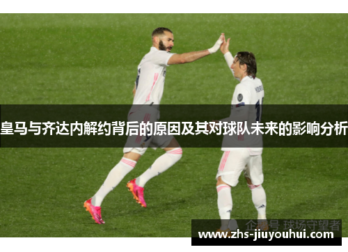 皇马与齐达内解约背后的原因及其对球队未来的影响分析