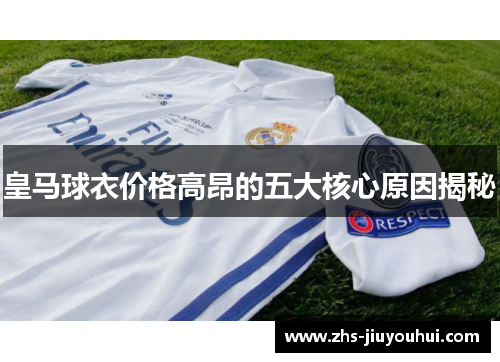 皇马球衣价格高昂的五大核心原因揭秘 皇马球衣价格高昂的五大核心原因揭秘