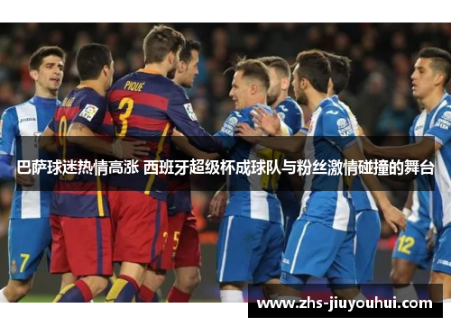 巴萨球迷热情高涨 西班牙超级杯成球队与粉丝激情碰撞的舞台