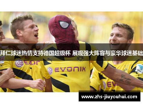 拜仁球迷热情支持德国超级杯 展现强大阵容与豪华球迷基础