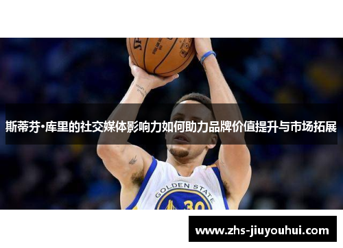 斯蒂芬·库里的社交媒体影响力如何助力品牌价值提升与市场拓展