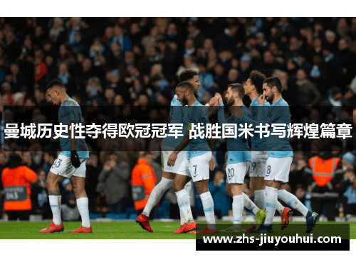 曼城历史性夺得欧冠冠军 战胜国米书写辉煌篇章