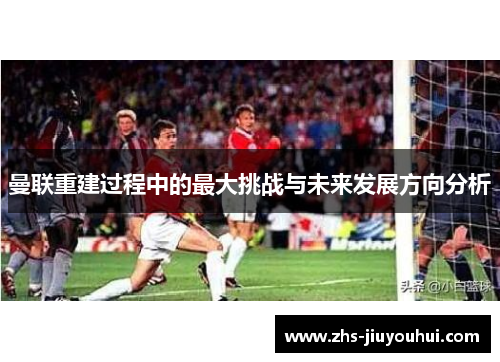 曼联重建过程中的最大挑战与未来发展方向分析
