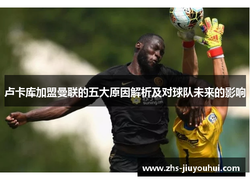 卢卡库加盟曼联的五大原因解析及对球队未来的影响