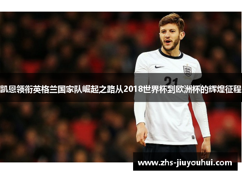 凯恩领衔英格兰国家队崛起之路从2018世界杯到欧洲杯的辉煌征程