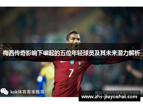 梅西传奇影响下崛起的五位年轻球员及其未来潜力解析 梅西传奇影响下崛起的五位年轻球员及其未来潜力解析