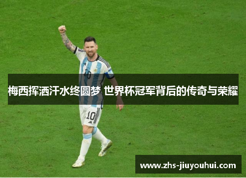 梅西挥洒汗水终圆梦 世界杯冠军背后的传奇与荣耀