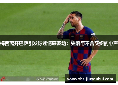 梅西离开巴萨引发球迷情感波动:失落与不舍交织的心声 梅西离开巴萨引发球迷情感波动:失落与不舍交织的心声