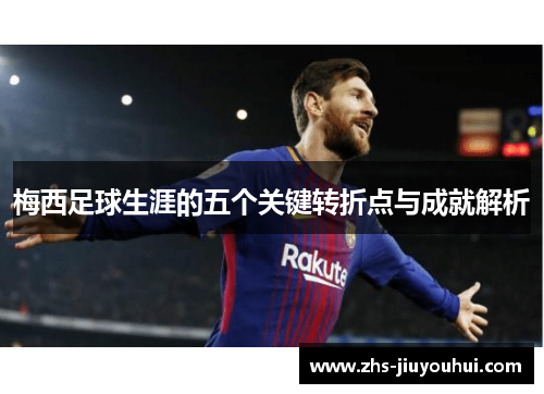梅西足球生涯的五个关键转折点与成就解析