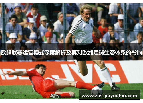 欧超联赛运营模式深度解析及其对欧洲足球生态体系的影响 欧超联赛运营模式深度解析及其对欧洲足球生态体系的影响