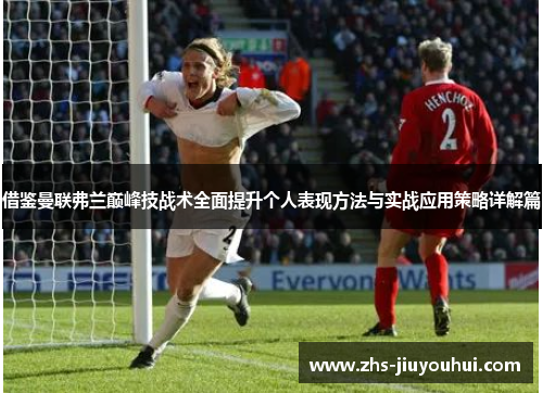 借鉴曼联弗兰巅峰技战术全面提升个人表现方法与实战应用策略详解篇