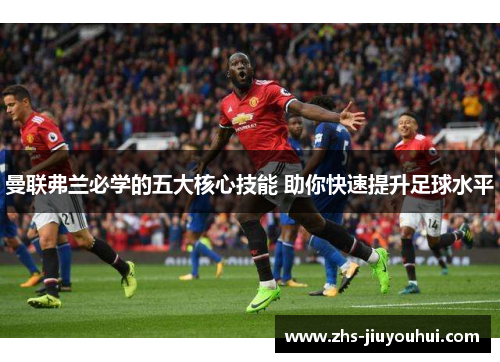 曼联弗兰必学的五大核心技能 助你快速提升足球水平
