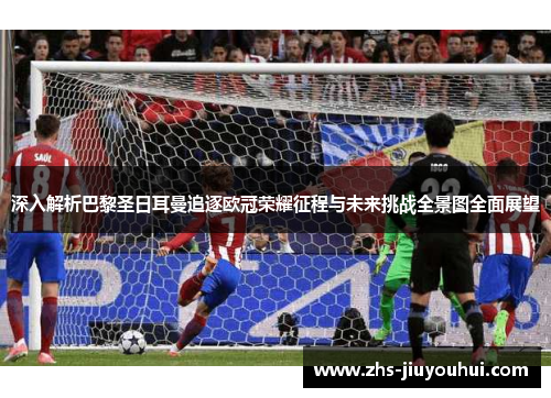 深入解析巴黎圣日耳曼追逐欧冠荣耀征程与未来挑战全景图全面展望