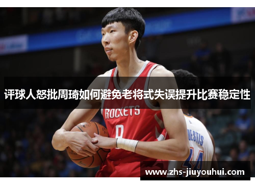 评球人怒批周琦如何避免老将式失误提升比赛稳定性 评球人怒批周琦如何避免老将式失误提升比赛稳定性