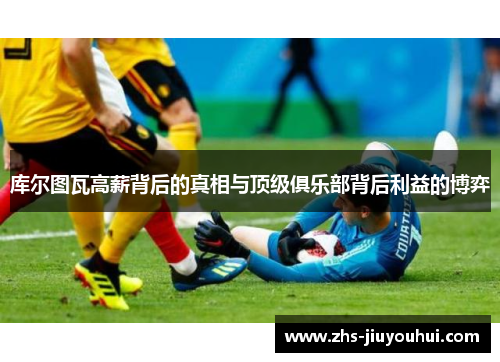 库尔图瓦高薪背后的真相与顶级俱乐部背后利益的博弈