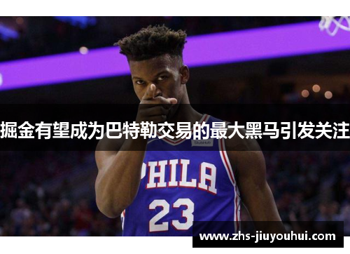 掘金有望成为巴特勒交易的最大黑马引发关注