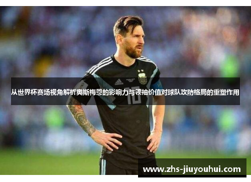 从世界杯赛场视角解析奥斯梅恩的影响力与领袖价值对球队攻防格局的重塑作用 从世界杯赛场视角解析奥斯梅恩的影响力与领袖价值对球队攻防格局的重塑作用