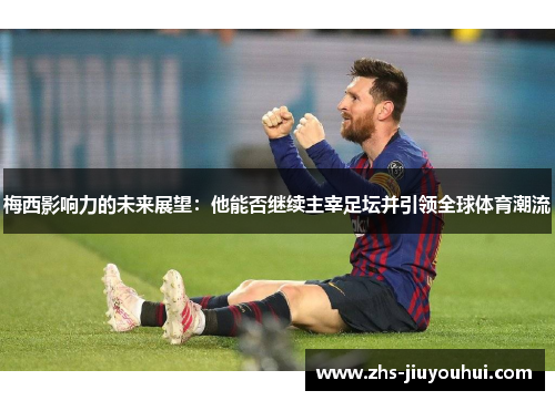 梅西影响力的未来展望：他能否继续主宰足坛并引领全球体育潮流