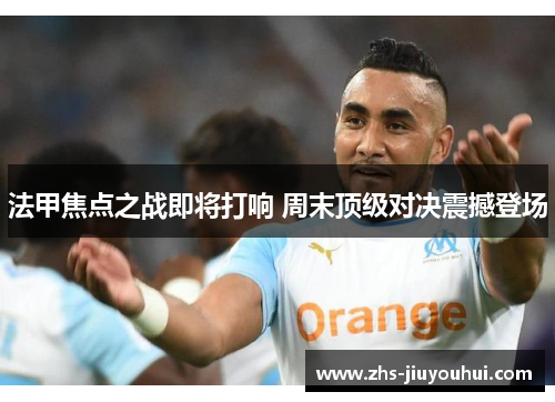 法甲焦点之战即将打响 周末顶级对决震撼登场