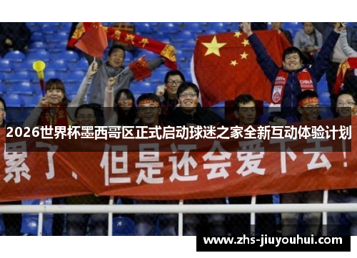 2026世界杯墨西哥区正式启动球迷之家全新互动体验计划 2026世界杯墨西哥区正式启动球迷之家全新互动体验计划