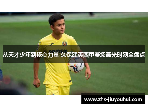 从天才少年到核心力量 久保建英西甲赛场高光时刻全盘点 从天才少年到核心力量 久保建英西甲赛场高光时刻全盘点