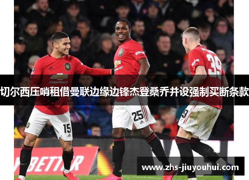 切尔西压哨租借曼联边缘边锋杰登桑乔并设强制买断条款 切尔西压哨租借曼联边缘边锋杰登桑乔并设强制买断条款