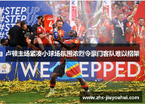 卢顿主场紧凑小球场氛围浓烈令豪门客队难以招架 卢顿主场紧凑小球场氛围浓烈令豪门客队难以招架