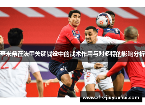 基米希在法甲关键战役中的战术作用与对多特的影响分析 基米希在法甲关键战役中的战术作用与对多特的影响分析