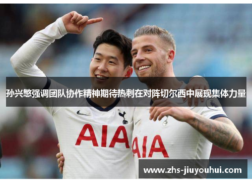 孙兴慜强调团队协作精神期待热刺在对阵切尔西中展现集体力量 孙兴慜强调团队协作精神期待热刺在对阵切尔西中展现集体力量