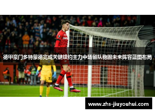 德甲豪门多特蒙德完成关键续约主力中场留队稳固未来阵容蓝图布局 德甲豪门多特蒙德完成关键续约主力中场留队稳固未来阵容蓝图布局