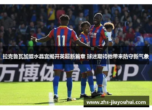 拉克鲁瓦加盟水晶宫揭开英超新篇章 球迷期待他带来防守新气象 拉克鲁瓦加盟水晶宫揭开英超新篇章 球迷期待他带来防守新气象