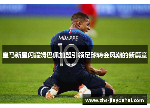 皇马新星闪耀姆巴佩加盟引领足球转会风潮的新篇章