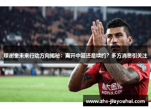 穆谢奎未来行动方向揭秘：离开中超还是续约？多方消息引关注